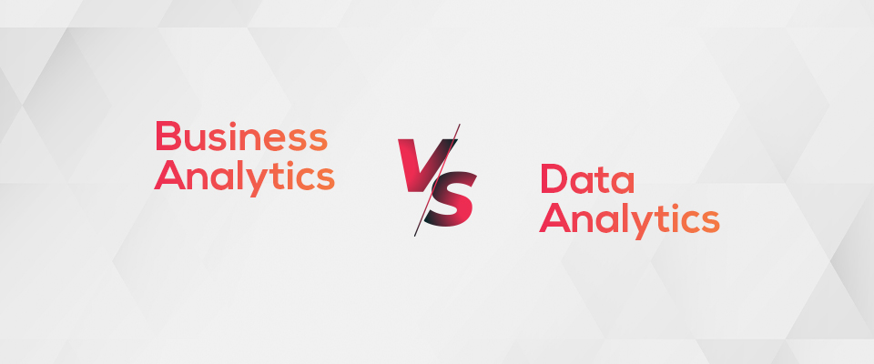 Business Analytics vs Data Analytics – What’s the Difference?